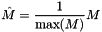\[ \hat{M} = \frac{1}{\mbox{max}(M)} M \]